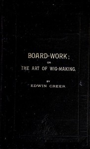Board-Work; or the Art of Wig-making, Etc.
Designed For the Use of Hairdressers and Especially of Young Men in the Trade. To Which Is Added Remarks Upon Razors, Razor-sharpening, Razor Strops, & Miscellaneous Recipes, Specially Selected.