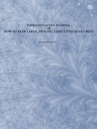 Improved Queen-Rearing; or, How to Rear Large, Prolific, Long-Lived Queen Bees
The Result of Nearly Half a Century's Experience in Rearing Queen Bees, Giving the Practical, Every-day Work of the Queen-Rearing Apiary