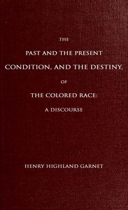 The Past and the Present Condition, and the Destiny, of the Colored Race:
A Discourse Delivered at the Fifteenth Anniversary of the Female Benevolent Society of Troy, N. Y., Feb. 14, 1848