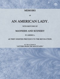 Memoirs of an American Lady
With Sketches of Manners and Scenery in America, as They Existed Previous to the Revolution
