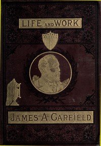 The Life and Work of James A. Garfield, Twentieth President of the United States
Embracing an Account of the Scenes and Incidents of His Boyhood; the Struggles of His Youth; the Might of His Early Manhood; His Valor As a Soldier; His Career As a Statesma