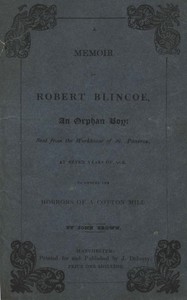 A Memoir of Robert Blincoe, an Orphan Boy
Sent from the workhouse of St. Pancras, London, at seven years of age, to endure the horrors of a cotton-mill, through his infancy and youth, with a minute detail of his sufferings, being the first memoir of the