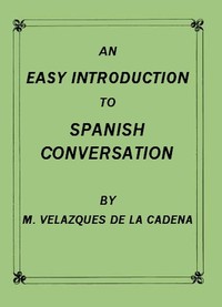 An Easy Introduction to Spanish Conversation
Containing all that is necessary to make a rapid progress in it