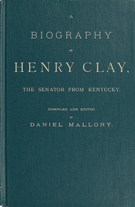 A Biography of Henry Clay, the Senator from Kentucky
Containing Also, a Complete Report of All His Speeches; Selections From His Private Correspondence; Eulogies in the Senate and House; and a Poem, by George D. Prentice, Esq.
