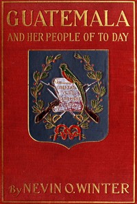 Guatemala and Her People of To-day
Being an Account of the Land, Its History and Development; the People, Their Customs and Characteristics; to Which Are Added Chapters on British Honduras and the Republic of Honduras, with References to the Other Countri