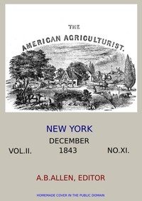 The American Agriculturist. Vol. II. No. XI, December 1843
Designed to Improve the Planter, the Farmer, the Stock-breeder, and the Horticulturist