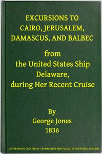 Excursions to Cairo, Jerusalem, Damascus, and Balbec From the United States Ship Delaware, During Her Recent Cruise
With an Attempt to Discriminate Between Truth and Error in Regard to the Sacred Places of the Holy City