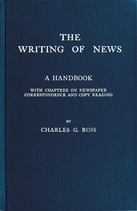 The Writing of News
A Handbook with Chapters on Newspaper Correspondence and Copy Reading