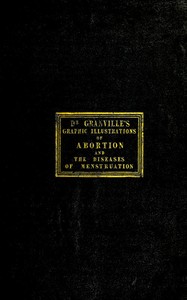 Graphic illustrations of abortion and the diseases of menstruation
Consisting of Twelve Plates from Drawings Engraved on Stone, and Coloured by Mr. J. Perry, and Two Copper-plates from the Philosophical Transactions, Coloured by the Same Artist. the Whol