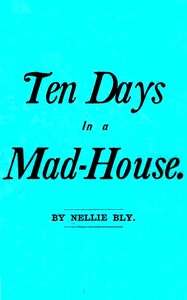 Ten Days in a Mad-House; or, Nellie Bly's Experience on Blackwell's Island.
Feigning Insanity in Order to Reveal Asylum Horrors. The Trying Ordeal of the New York World's Girl Correspondent.