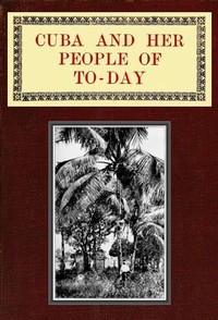 Cuba and Her People of To-day
An account of the history and progress of the island previous to its independence; a description of its physical features; a study of its people; and, in particular, an examination of its present political conditions, its in