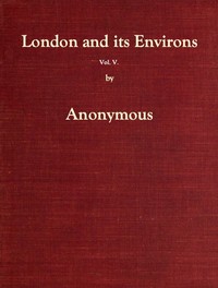 London and Its Environs Described, vol. 5 (of 6)
Containing an Account of Whatever is Most Remarkable for Grandeur, Elegance, Curiosity or Use, in the City and in the Country Twenty Miles Round It