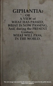 Giphantia
Or a View of What Has Passed, What Is Now Passing, and, During the Present Century, What Will Pass, in the World.