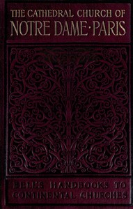 Notre Dame de Paris
A Short History & Description of the Cathedral, With Some Account of the Churches Which Preceded It