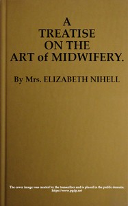 A Treatise on the Art of Midwifery
Setting Forth Various Abuses Therein, Especially as to the Practice With Instruments: the Whole Serving to Put All Rational Inquirers in a Fair Way of Very Safely Forming Their Own Judgement Upon the Question; Which It