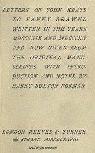 Letters of John Keats to Fanny Brawne
Written in the years MDCCCXIX and MDCCCXX and now given from the original manuscripts