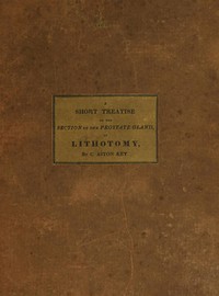 A Short Treatise on the Section of the Prostate Gland in Lithotomy
With an Explanation of a Safe and Easy Method of Conducting the Operation on the Principles of Cheselden