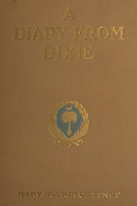 A Diary from Dixie
As written by Mary Boykin Chesnut, wife of James Chesnut, Jr., United States Senator from South Carolina, 1859-1861, and afterward an Aide to Jefferson Davis and a Brigadier-General in the Confederate Army