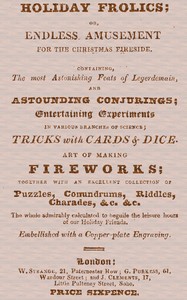 Holiday Frolics; Or, Endless Amusement for the Christmas Fireside
Containing, the Most Astonishing Feats of Legerdemain, and Astounding Conjurings; Entertaining Experiments in Various Branches of Science; Tricks With Cards & Dice. Art of Making Fireworks