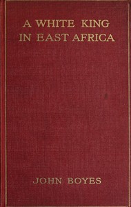 A White King in East Africa
The Remarkable Adventures of John Boyes, Trader and Soldier of Fortune, Who Became King of the Savage Wa-Kikuyu