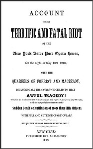 Account of the Terrific and Fatal Riot at the New-York Astor Place Opera House on the Night of May 10th, 1849
With the Quarrels of Forrest and Macready Including All the Causes which Led to that Awful Tragedy Wherein an Infuriated Mob was Quelled by the