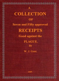 A Collection of Seven and Fifty approved Receipts Good against the Plague
Taken out of the five books of that renowned Dr. Don Alexes secrets, for the benefit of the poorer sort of people of these nations.