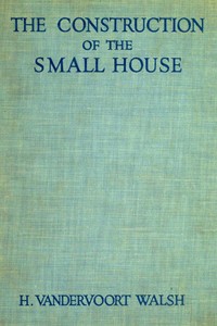 The Construction of the Small House
A Simple and Useful Source of Information of the Methods of Building Small American Homes, for Anyone Planning to Build