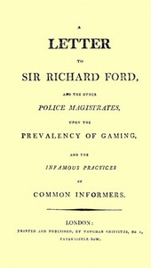 A Letter to Sir Richard Ford and the Other Police Magistrates
Upon the Prevalancy of Gaming, and the Infamous Practices of Common Informers