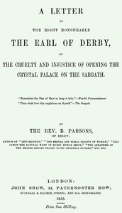 A Letter to the Right Honourable the Earl of Derby
on the cruelty and injustice of opening the Crystal Palace on the Sabbath