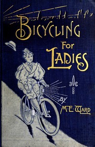 Bicycling for Ladies
The Common Sense of Bicycling; with Hints as to the Art of Wheeling—Advice to Beginners—Dress—Care of the Bicycle—Mechanics—Training—Exercise, etc., etc.