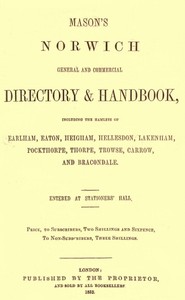 Mason's Norwich General and Commercial Directory & Handbook
Including the hamlets of Earlham, Eaton, Heigham, Hellesdon, Lakenham, Pockthorpe, Thorpe, Trowse, Carrow and Bracondale.