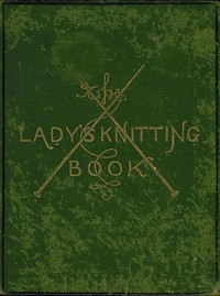 The Lady's Knitting-Book
Containing eighty clear and easy patterns of useful and ornamental knitting