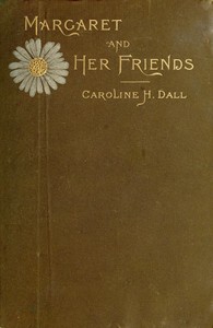 Margaret and Her Friends
or, Ten conversations with Margaret Fuller upon the mythology of the Greeks and its expression in art, held at the house of the Rev. George Ripley, Bedford Place, Boston, beginning March 1, 1841