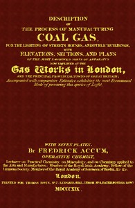 Description of the Process of Manufacturing Coal Gas, for the Lighting of Streets Houses, and Public Buildings
With Elevations, Sections, and Plans of the Most Improved Sorts of Apparatus Now Employed at the Gas Works in London and the Principal Provinci