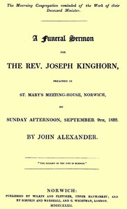 A funeral sermon for the Rev. Joseph Kinghorn
preached in St. Mary's Meeting-house, Norwich, on Sunday afternoon, September 9th, 1832