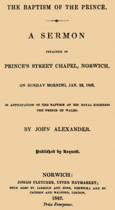 The Baptism of the Prince: A Sermon
Preached ... on Sunday morning, Jan. 23, 1842, in anticipation of the baptism of His Royal Highness, the Prince of Wales.