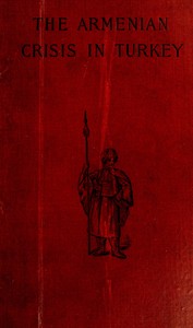The Armenian Crisis in Turkey
The Massacre of 1894, Its Antecedents and Significance, With a Consideration of Some of the Factors Which Enter Into the Solution of This Phase of the Eastern Question
