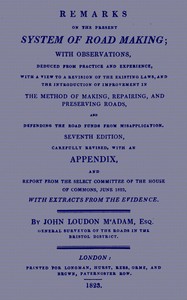 Remarks on the Present System of Road Making
With Observations, Deduced from Practice and Experience, With a View to a Revision of the Existing Laws, and the Introduction of Improvement in the Method of Making, Repairing, and Preserving Roads, and Defendi