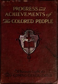 Progress and Achievements of the Colored People
Containing the Story of the Wonderful Advancement of the Colored Americans—the Most Marvelous in the History of Nations—Their Past Accomplishments, Together With Their Present-day Opportunities and a Glimps