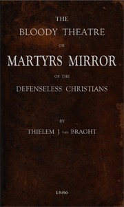 The Bloody Theatre, or Martyrs Mirror of the Defenseless Christians
who baptized only upon confession of faith, and who suffered and died for the testimony of Jesus, their savior, from the time of Christ to the year A.D. 1660