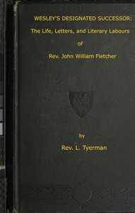 Wesley's Designated Successor
The Life, Letters, and Literary Labours of the Rev. John William Fletcher, Vicar of Madeley, Shropshire