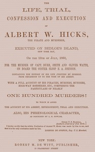 The Life, Trial, Confession and Execution of Albert W. Hicks
The Pirate and Murderer, Executed on Bedloe's Island, New York Bay, on the 13th of July, 1860, for the Murder of Capt. Burr, Smith and Oliver Watts, on Board the Oyster Sloop E. A. Johnson. Con