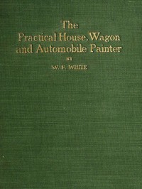 Practical House, Wagon and Automobile Painter
including sign painting, and valuable hints and recipes
