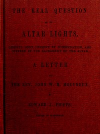 The Real Question as to Altar Lights
Christ's Body Present by Consecration, and Offered in the Sacrament of the Altar: A Letter to the Rev. John W.H. Molyneux
