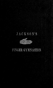 Jackson's Gymnastics for the Fingers and Wrist
being a system of gymnastics, based on anatomical principles, for developing and strengthening the muscles of the hand for musical, mechanical and medical purposes: with thirty-seven diagrams
