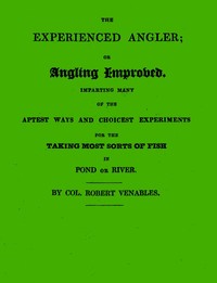 The Experienced Angler; or Angling Improved
Imparting Many of the Aptest Ways and Choicest Experiments for the Taking Most Sorts of Fish in Pond or River