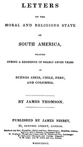 Letters on the Moral and Religious State of South America
Written during a residence of nearly seven years in Buenos Aires, Chile, Peru and Colombia