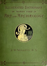 An Illustrated Dictionary of Words used in Art and Archaeology
Explaining terms frequently used in works on architecture, arms, bronzes, Christian art, colour, costume, decoration, devices, emblems, heraldry, lace, personal ornaments, pottery, painting, 