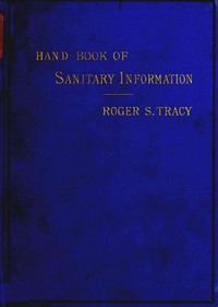 Hand-book of Sanitary Information for Householders
Containing facts and suggestions about ventilation, drainage, care of contageous diseases, disinfection, food, and water. With appendices on disinfectants and plumbers' materials.