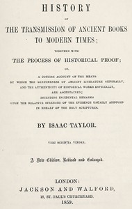 History of the transmission of ancient books to modern times
together with the process of historical proof; or, a concise account of the means by which genuineness of ancient literature generally, and the authenticity of historical works especially are a